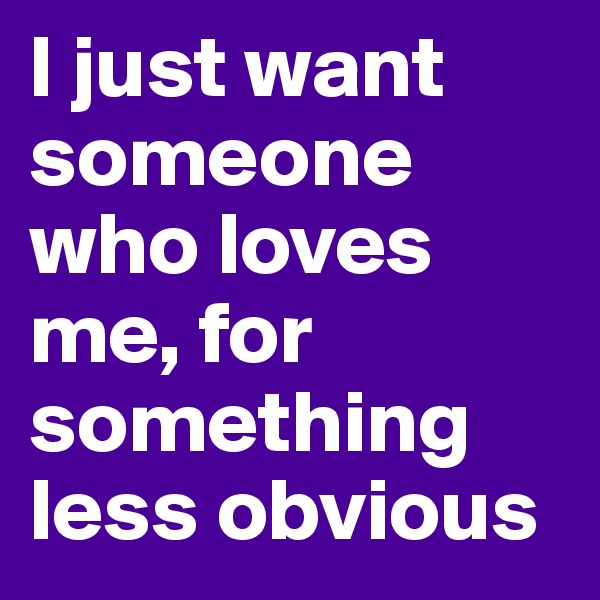 I just want someone who loves me, for something less obvious
