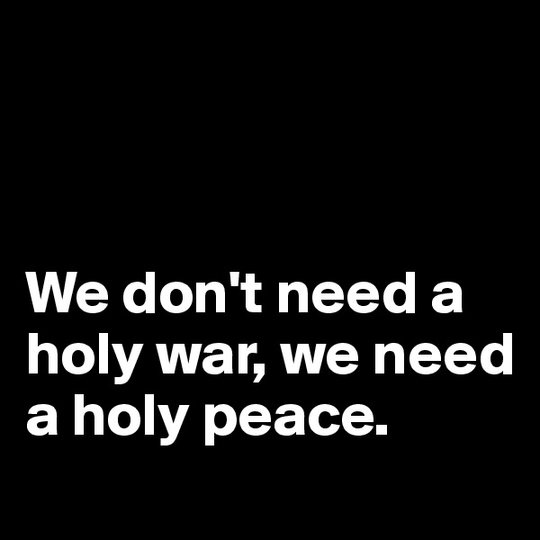 



We don't need a holy war, we need a holy peace.
