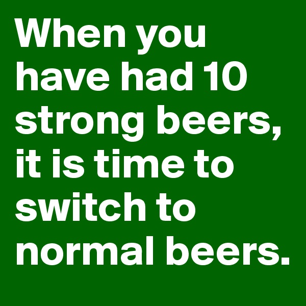 When you have had 10 strong beers, it is time to switch to normal beers.