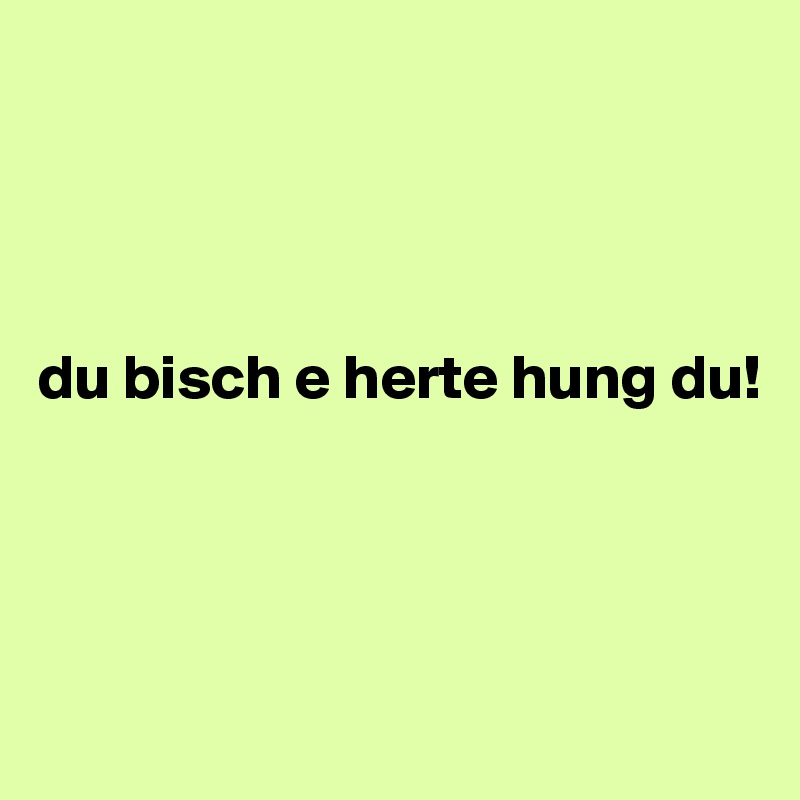 




du bisch e herte hung du!




