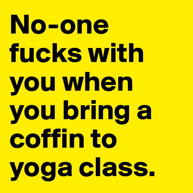 No-one fucks with you when you bring a coffin to yoga class.