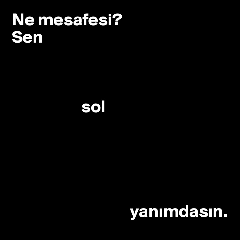 Ne mesafesi? 
Sen



                    sol 





                                  yanimdasin.
