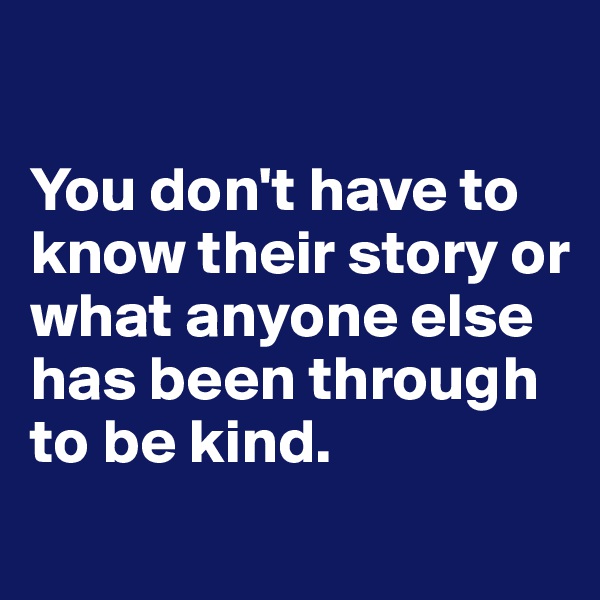 

You don't have to know their story or what anyone else has been through to be kind. 
