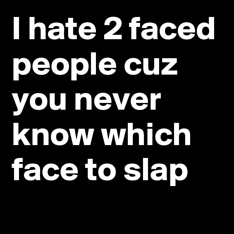 I Hate 2 Faced People Cuz You Never Know Which Face To Slap Post By Myownboss On Boldomatic The pawn is a traitor. cuz you never know which face to slap