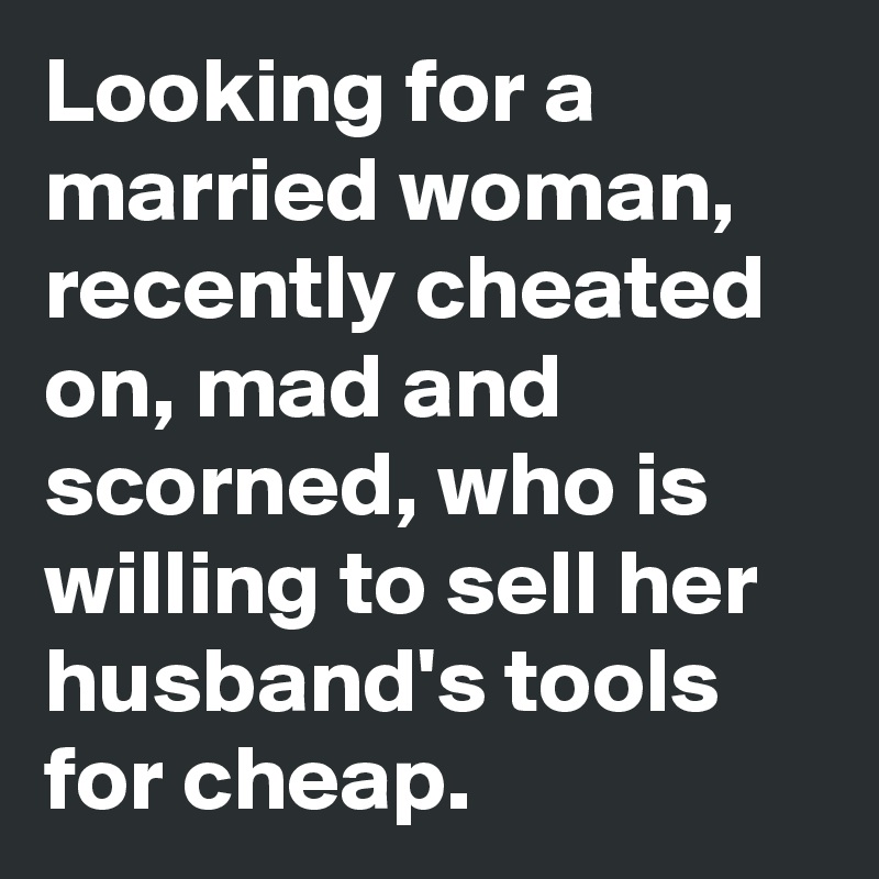 Looking for a married woman, recently cheated on, mad and scorned, who is willing to sell her husband's tools for cheap.