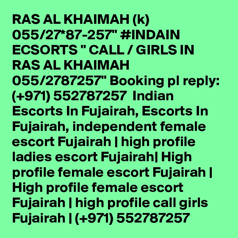 RAS AL KHAIMAH (k) 055/27*87-257" #INDAIN ECSORTS " CALL / GIRLS IN RAS AL KHAIMAH 055/2787257" Booking pl reply: (+971) 552787257  Indian Escorts In Fujairah, Escorts In Fujairah, independent female escort Fujairah | high profile ladies escort Fujairah| High profile female escort Fujairah | High profile female escort Fujairah | high profile call girls Fujairah | (+971) 552787257  