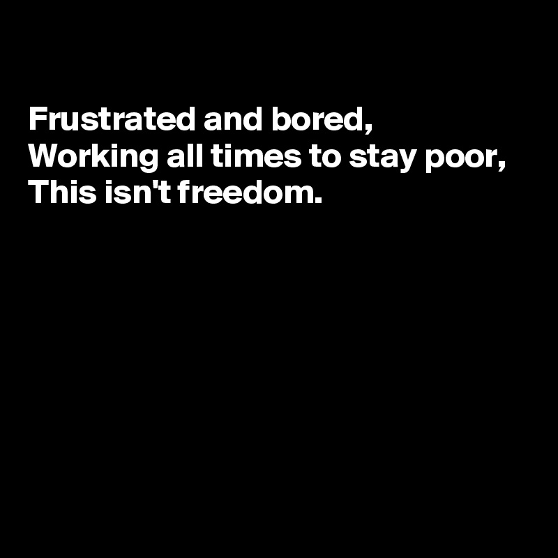 

Frustrated and bored, 
Working all times to stay poor, 
This isn't freedom. 







