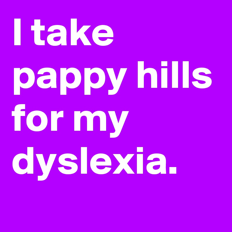 I take pappy hills for my dyslexia.