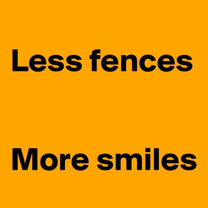 
Less fences 


More smiles 