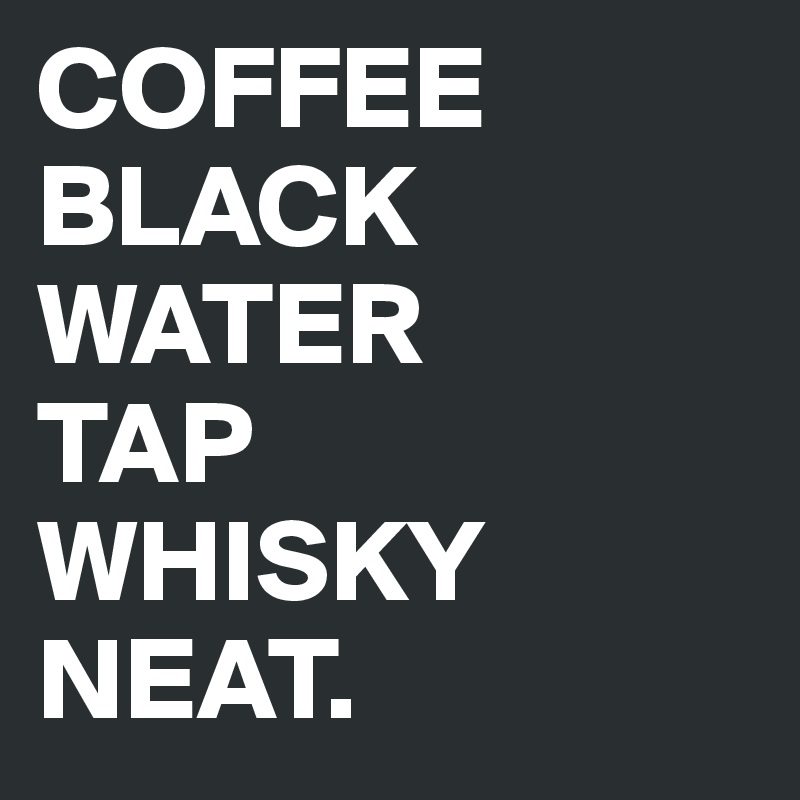 COFFEE
BLACK
WATER
TAP
WHISKY
NEAT. 