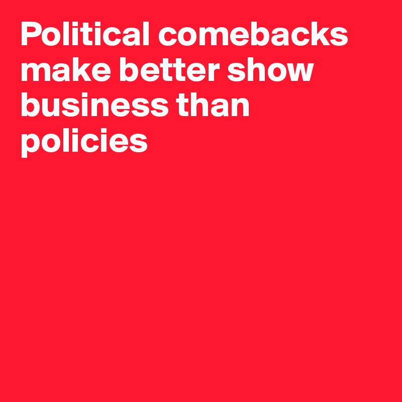 Political comebacks make better show business than policies





