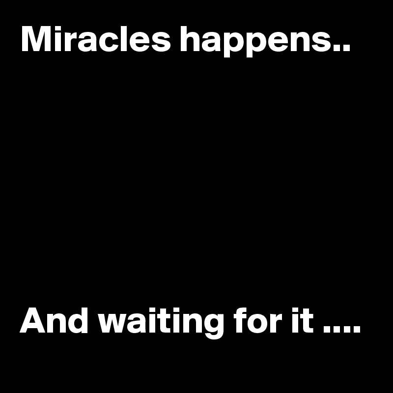 Miracles happens..






And waiting for it ....