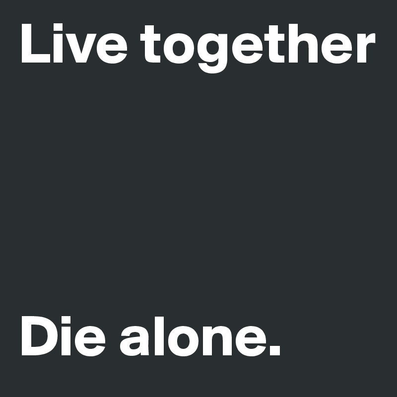 Live together 




Die alone.