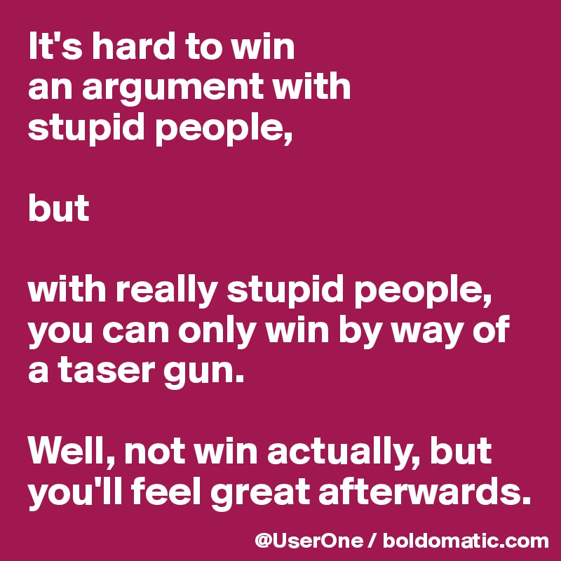 It's hard to win
an argument with
stupid people,

but

with really stupid people,
you can only win by way of a taser gun.

Well, not win actually, but you'll feel great afterwards.