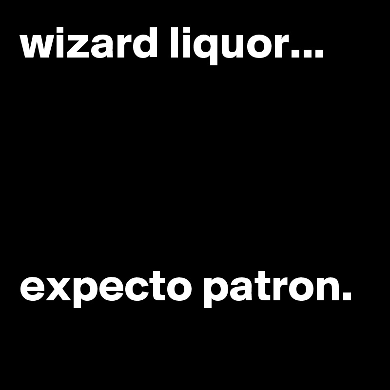 wizard liquor...




expecto patron.
