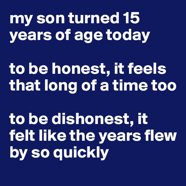 my son turned 15 years of age today

to be honest, it feels that long of a time too

to be dishonest, it felt like the years flew by so quickly