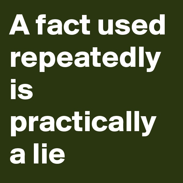 A fact used repeatedly is practically a lie