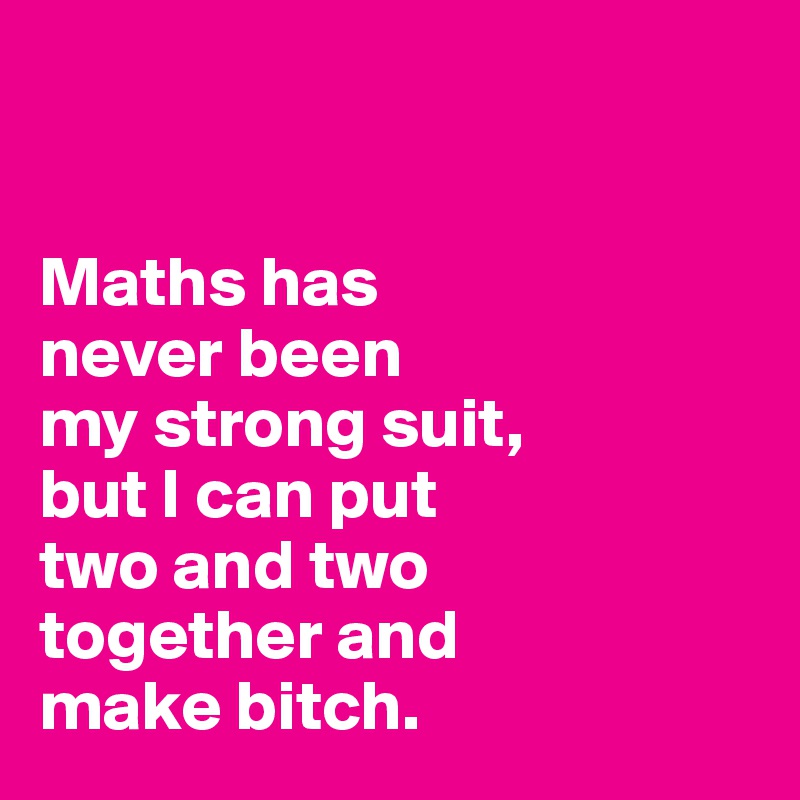 


Maths has 
never been 
my strong suit, 
but I can put 
two and two 
together and 
make bitch. 