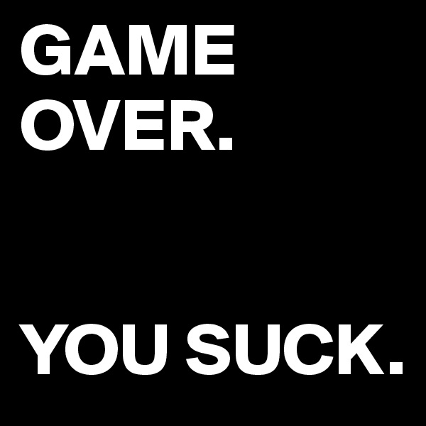 GAME
OVER.


YOU SUCK.