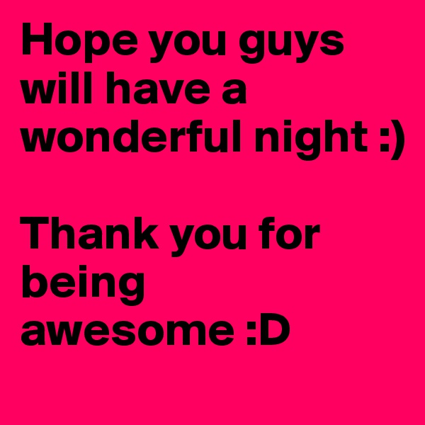 Hope you guys will have a wonderful night :) 

Thank you for being awesome :D