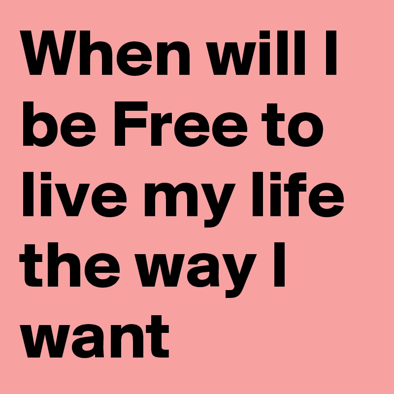 When Will I Be Free To Live My Life The Way I Want Post By Lanesha On Boldomatic