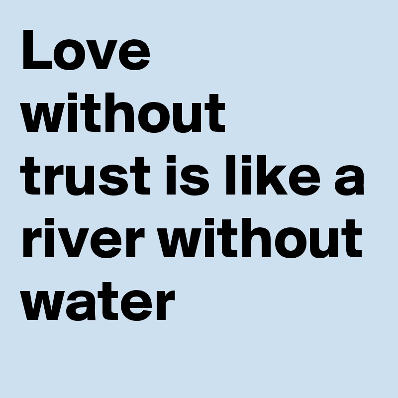 Love without trust is like a river without water