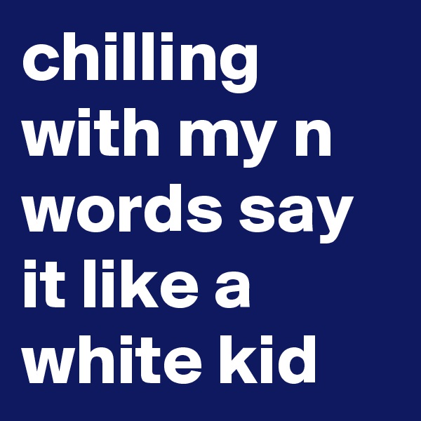 chilling with my n words say it like a white kid