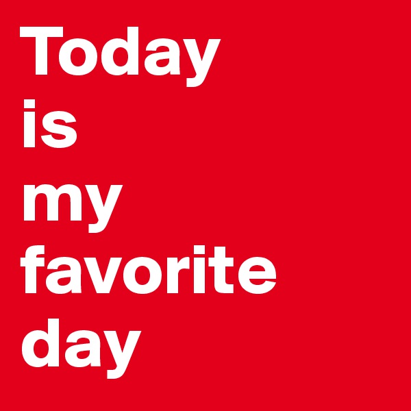 Today 
is 
my favorite day