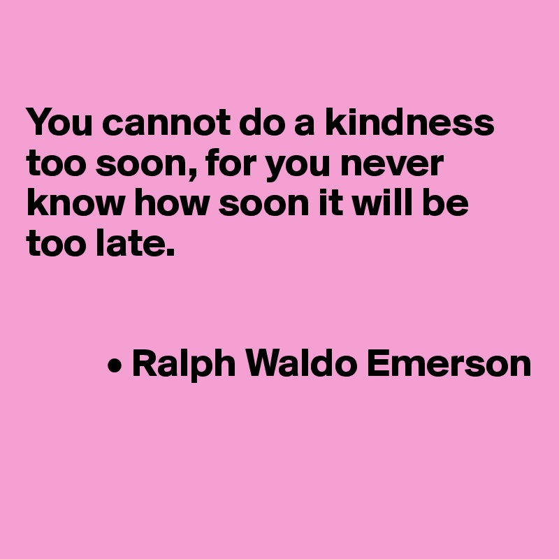 

You cannot do a kindness too soon, for you never know how soon it will be too late.


          • Ralph Waldo Emerson


