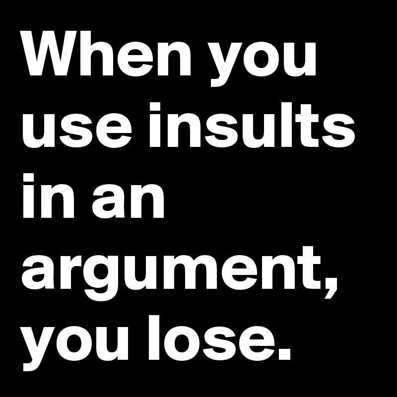 When you use insults in an argument, you lose.