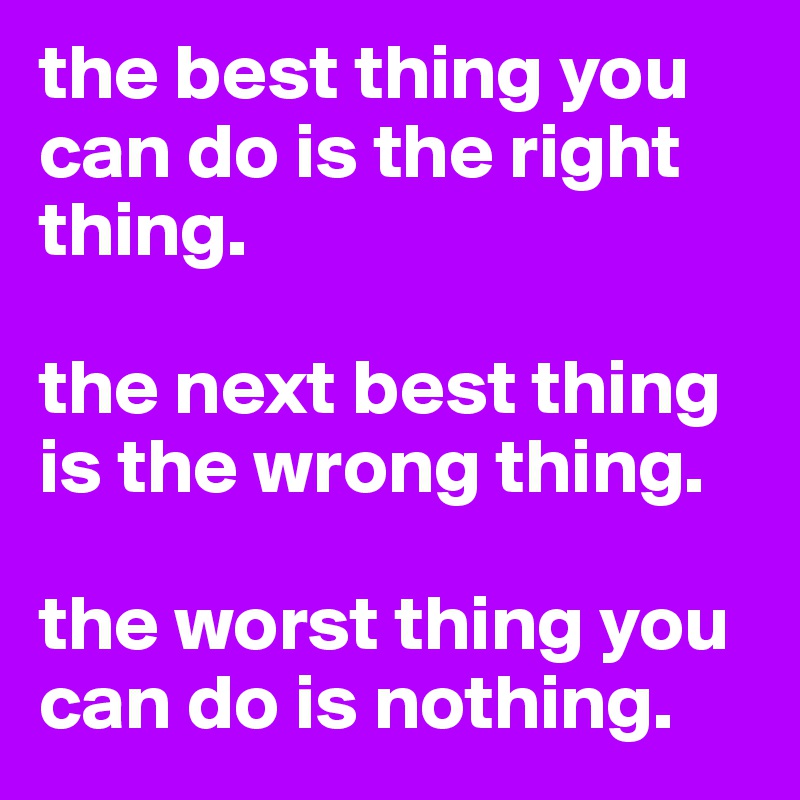 the best thing you can do is the right thing.

the next best thing is the wrong thing.

the worst thing you can do is nothing.