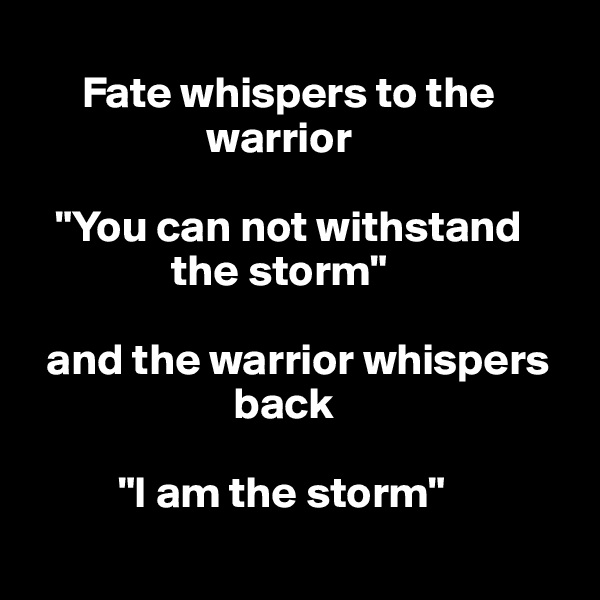 
      Fate whispers to the   
                    warrior 

   "You can not withstand   
                the storm" 

  and the warrior whispers  
                       back

          "I am the storm"
