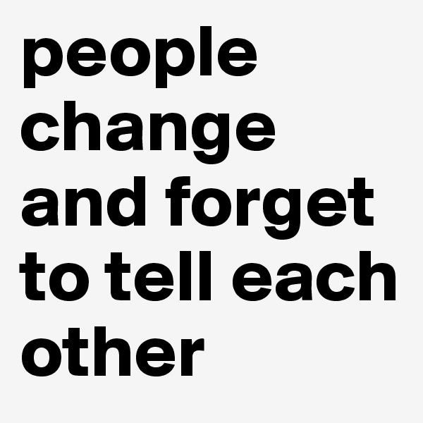 people change and forget to tell each other 