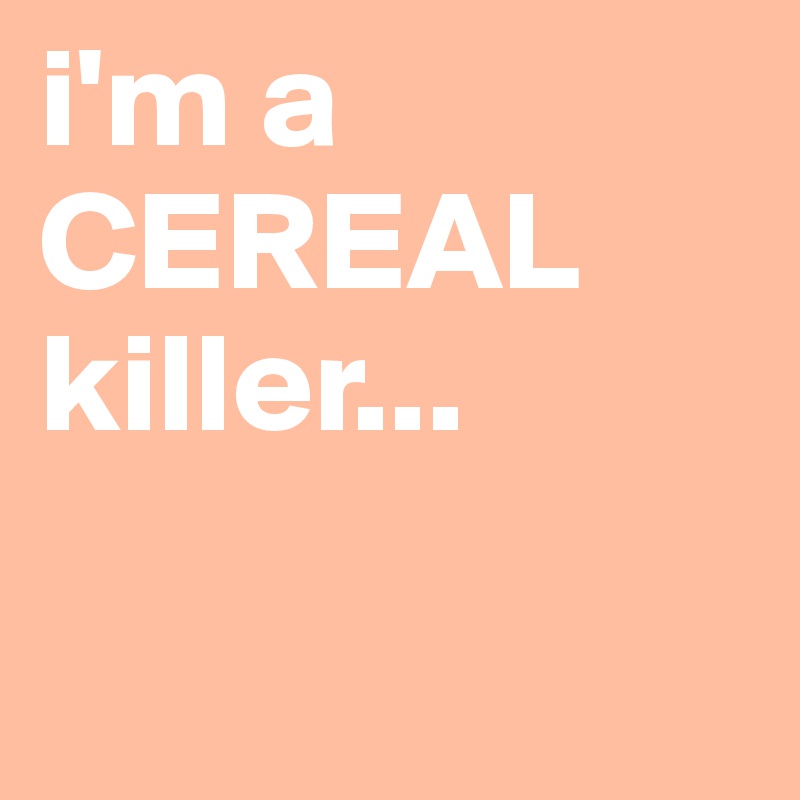 i'm a CEREAL killer... 

