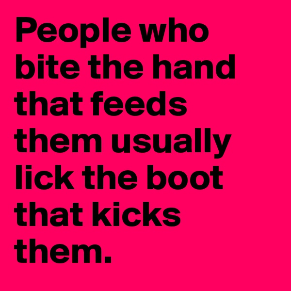 People who bite the hand that feeds them usually lick the boot that kicks them.