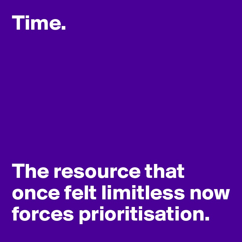 Time.






The resource that once felt limitless now forces prioritisation.