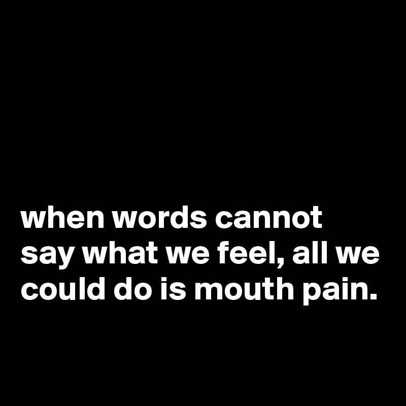 




when words cannot say what we feel, all we could do is mouth pain.

