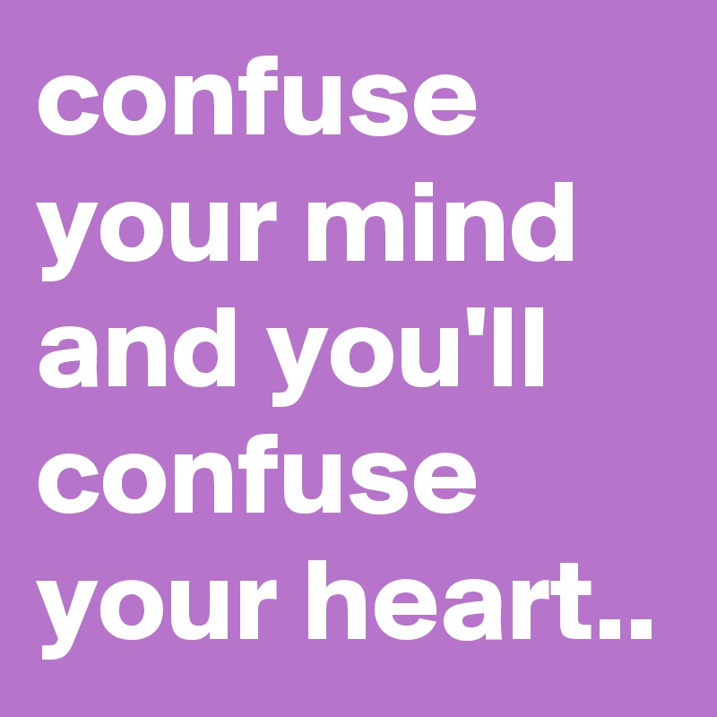 confuse your mind and you'll confuse your heart..