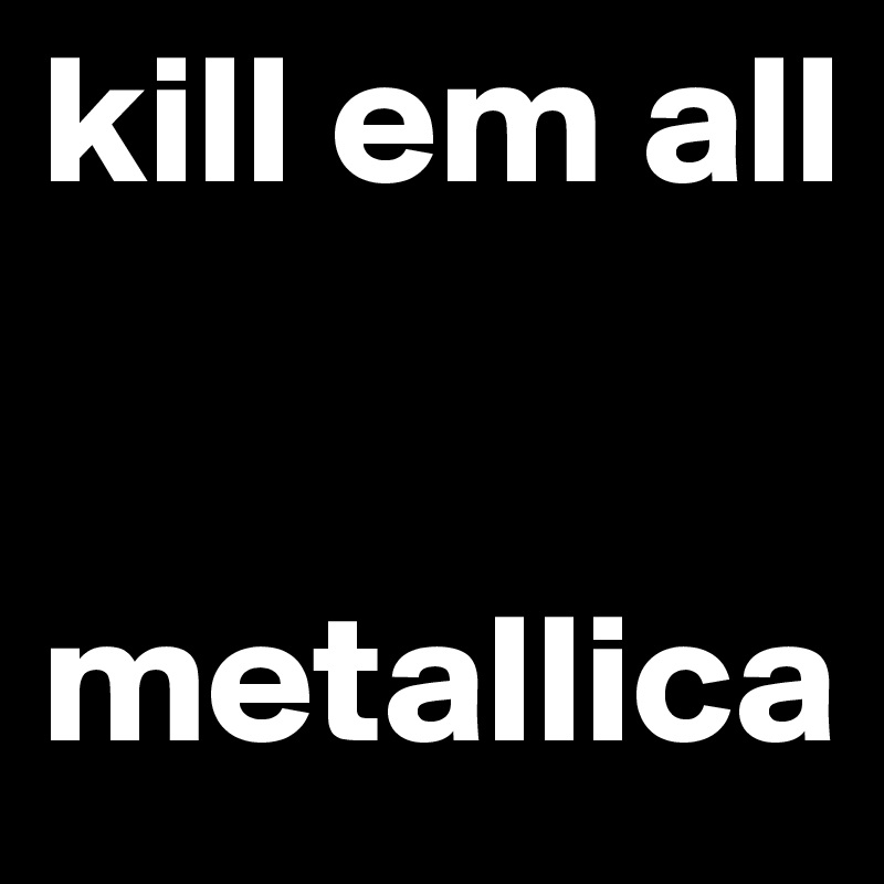 kill em all


metallica