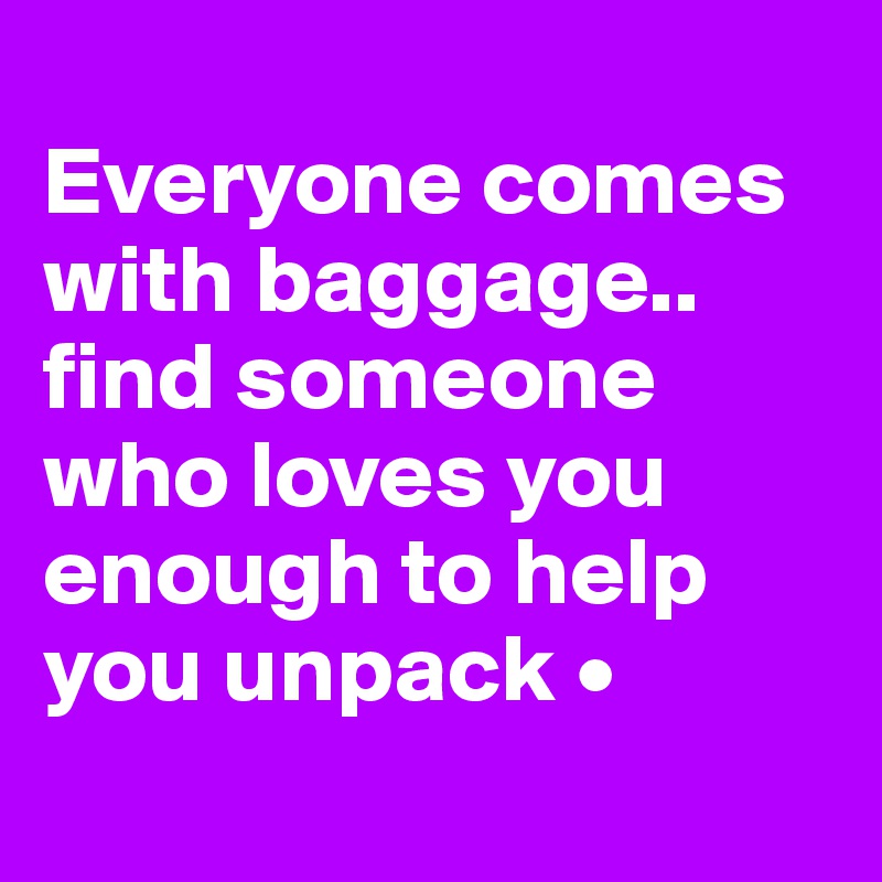 
Everyone comes with baggage..
find someone
who loves you enough to help you unpack •
