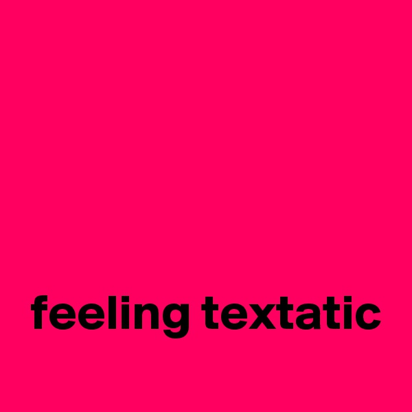 




 feeling textatic