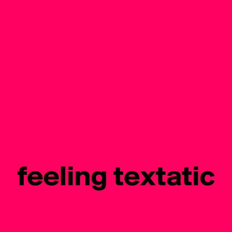 




 feeling textatic