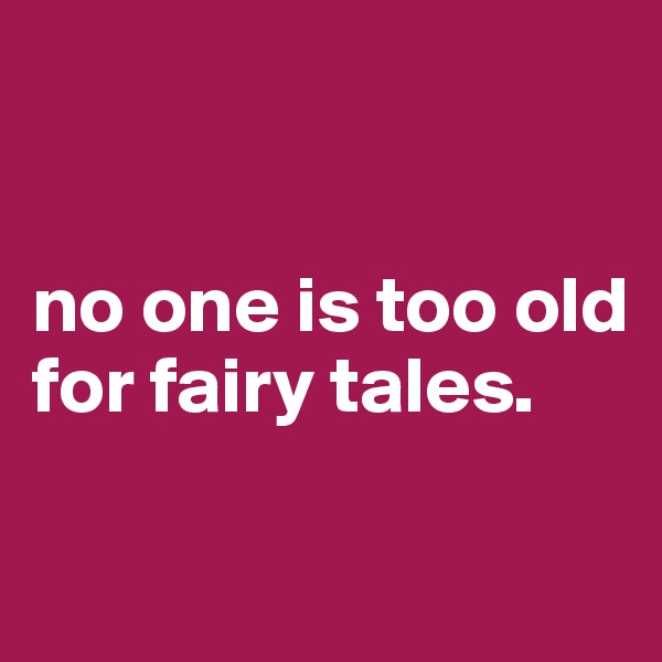 


no one is too old for fairy tales.

