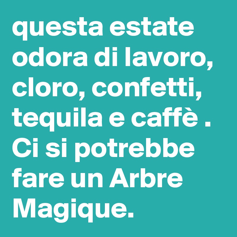 questa estate odora di lavoro, cloro, confetti, tequila e caffè . Ci si potrebbe fare un Arbre Magique.