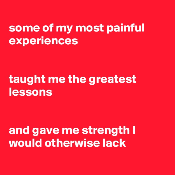
some of my most painful experiences


taught me the greatest lessons


and gave me strength I would otherwise lack
