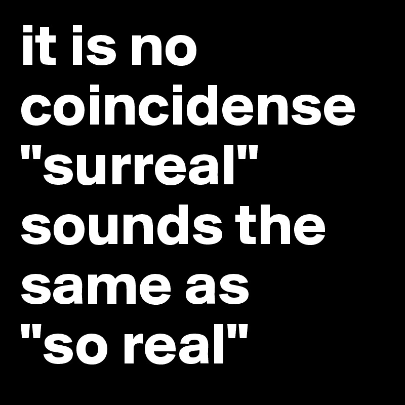 it is no coincidense "surreal" sounds the same as
"so real"