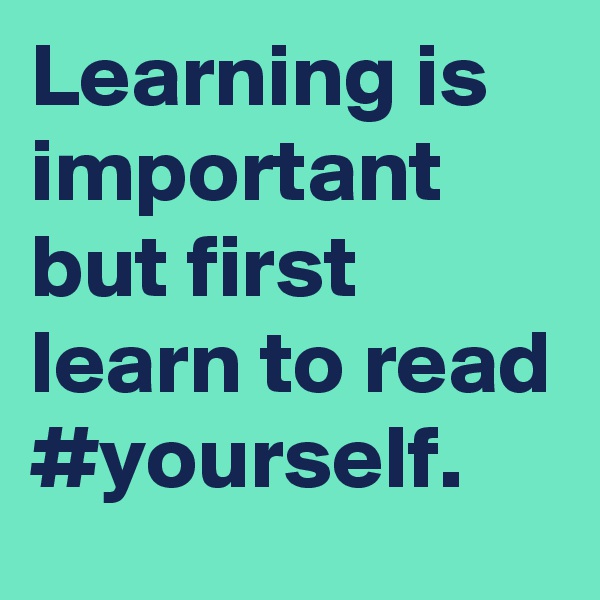 Learning is important but first learn to read #yourself.
