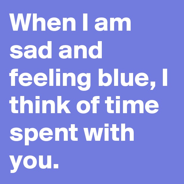 When I am sad and feeling blue, I think of time spent with you.