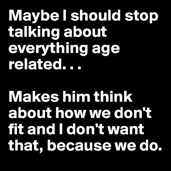 Maybe I should stop talking about everything age related. . .

Makes him think about how we don't fit and I don't want that, because we do. 