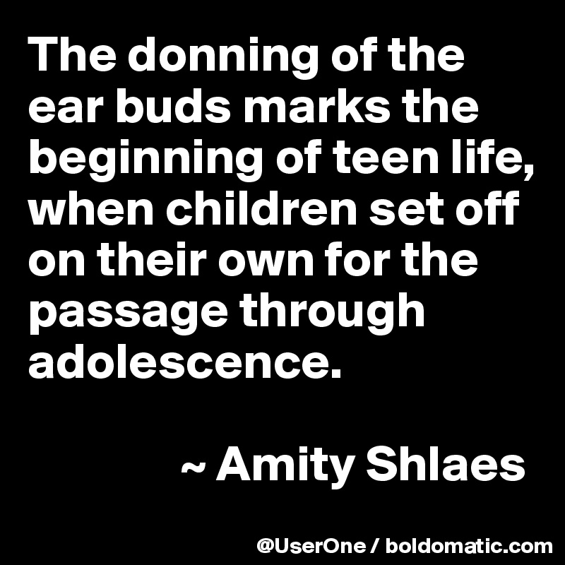 The donning of the ear buds marks the beginning of teen life, when children set off on their own for the passage through adolescence.     

               ~ Amity Shlaes